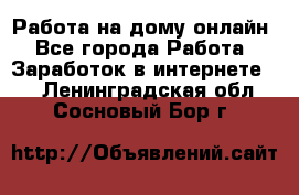 Работа на дому-онлайн - Все города Работа » Заработок в интернете   . Ленинградская обл.,Сосновый Бор г.